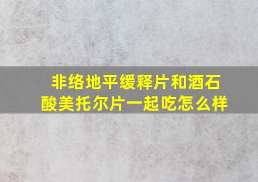 非络地平缓释片和酒石酸美托尔片一起吃怎么样