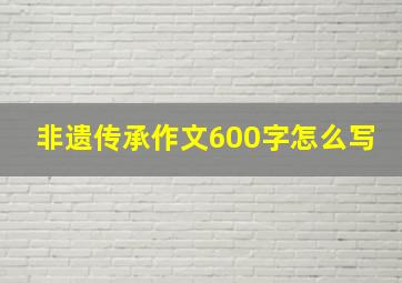 非遗传承作文600字怎么写