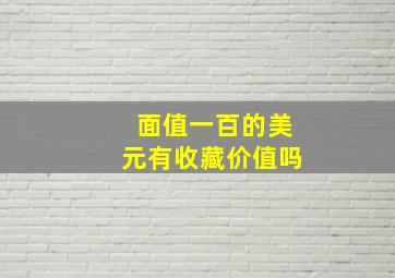 面值一百的美元有收藏价值吗