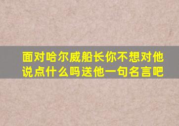 面对哈尔威船长你不想对他说点什么吗送他一句名言吧