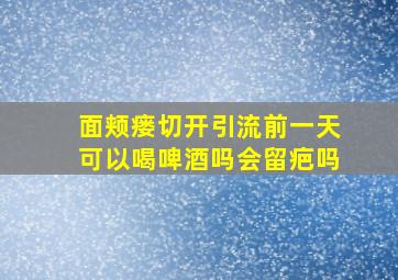 面颊瘘切开引流前一天可以喝啤酒吗会留疤吗