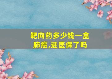 靶向药多少钱一盒肺癌,进医保了吗