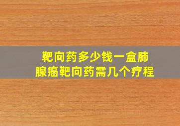 靶向药多少钱一盒肺腺癌靶向药需几个疗程