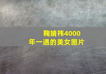 鞠婧祎4000年一遇的美女图片