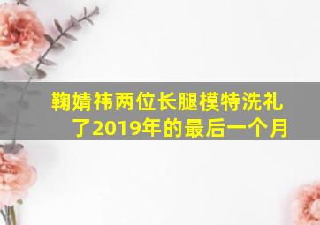 鞠婧祎两位长腿模特洗礼了2019年的最后一个月