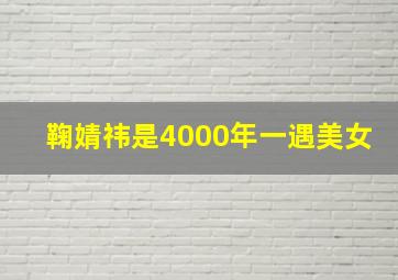 鞠婧祎是4000年一遇美女