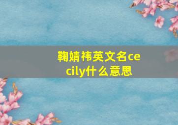 鞠婧祎英文名cecily什么意思