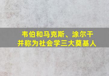 韦伯和马克斯、涂尔干并称为社会学三大奠基人