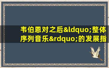 韦伯恩对之后“整体序列音乐”的发展指明了方向()