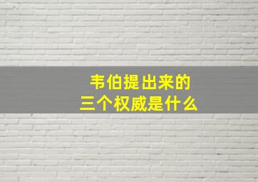 韦伯提出来的三个权威是什么