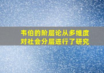 韦伯的阶层论从多维度对社会分层进行了研究