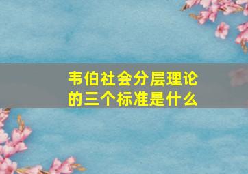 韦伯社会分层理论的三个标准是什么