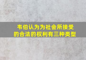 韦伯认为为社会所接受的合法的权利有三种类型