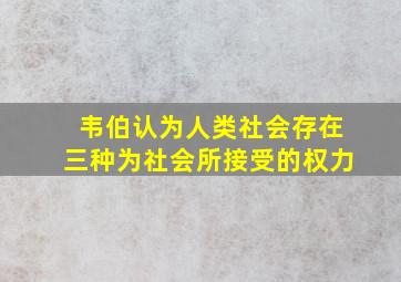 韦伯认为人类社会存在三种为社会所接受的权力