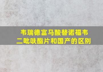 韦瑞德富马酸替诺福韦二吡呋酯片和国产的区别