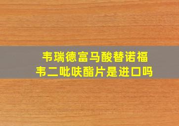 韦瑞德富马酸替诺福韦二吡呋酯片是进口吗