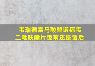 韦瑞德富马酸替诺福韦二吡呋酯片饭前还是饭后