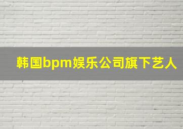 韩国bpm娱乐公司旗下艺人