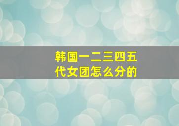 韩国一二三四五代女团怎么分的