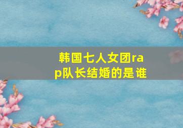 韩国七人女团rap队长结婚的是谁