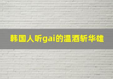 韩国人听gai的温酒斩华雄