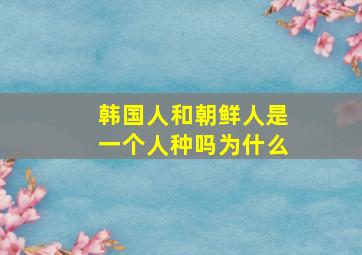 韩国人和朝鲜人是一个人种吗为什么