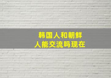 韩国人和朝鲜人能交流吗现在