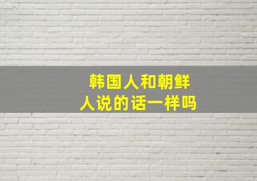 韩国人和朝鲜人说的话一样吗