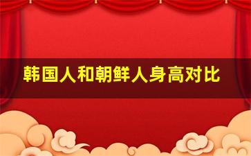 韩国人和朝鲜人身高对比