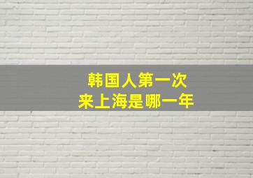 韩国人第一次来上海是哪一年