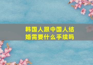 韩国人跟中国人结婚需要什么手续吗