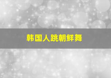 韩国人跳朝鲜舞