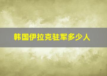 韩国伊拉克驻军多少人