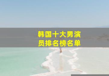 韩国十大男演员排名榜名单