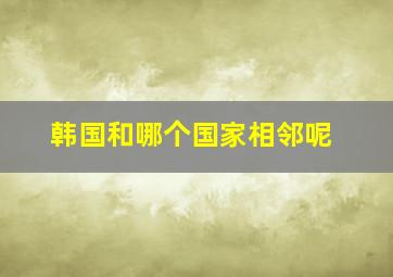 韩国和哪个国家相邻呢