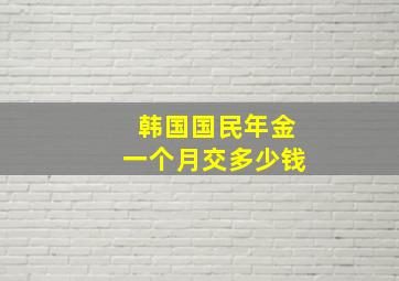 韩国国民年金一个月交多少钱