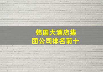 韩国大酒店集团公司排名前十