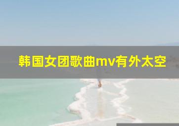 韩国女团歌曲mv有外太空