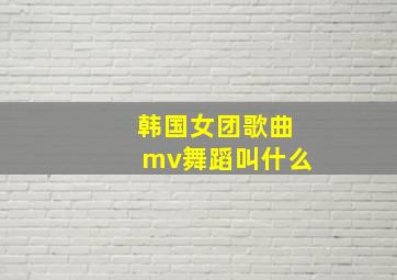 韩国女团歌曲mv舞蹈叫什么