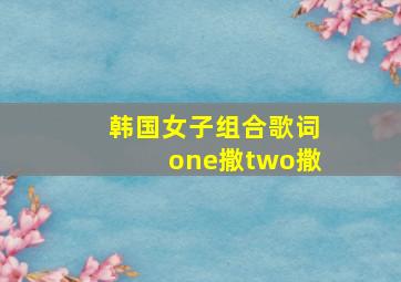 韩国女子组合歌词one撒two撒