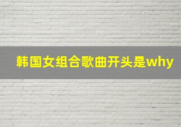 韩国女组合歌曲开头是why