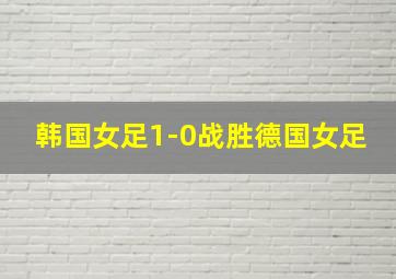 韩国女足1-0战胜德国女足