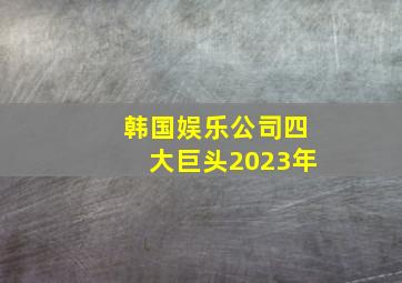 韩国娱乐公司四大巨头2023年