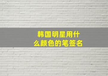 韩国明星用什么颜色的笔签名