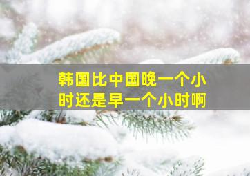 韩国比中国晚一个小时还是早一个小时啊