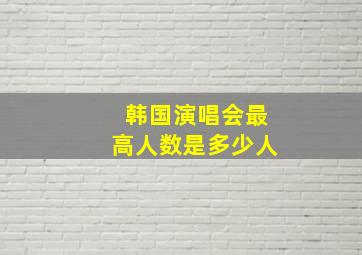 韩国演唱会最高人数是多少人