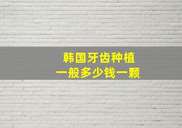 韩国牙齿种植一般多少钱一颗