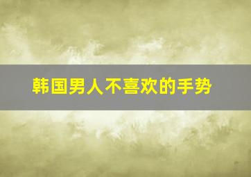 韩国男人不喜欢的手势