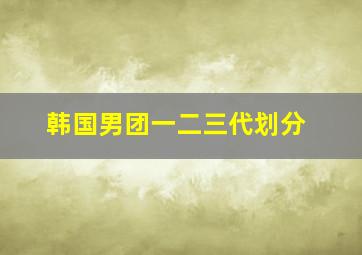 韩国男团一二三代划分