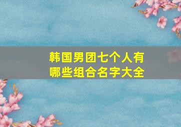 韩国男团七个人有哪些组合名字大全